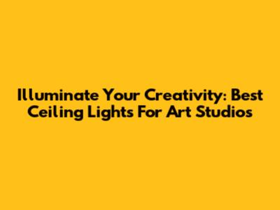 Illuminate Your Creativity: Best Ceiling Lights For Art Studios