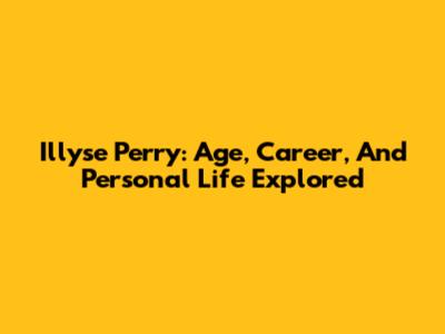 Illyse Perry: Age, Career, And Personal Life Explored