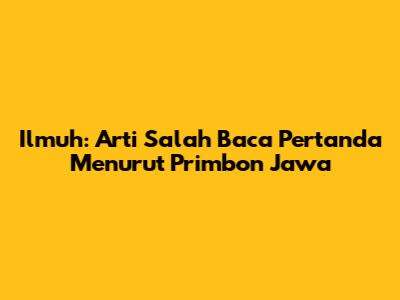 Ilmuh: Arti Salah Baca Pertanda Menurut Primbon Jawa