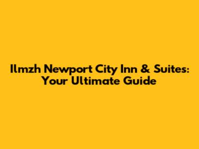 Ilmzh Newport City Inn & Suites: Your Ultimate Guide