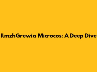 IlmzhGrewia Microcos: A Deep Dive