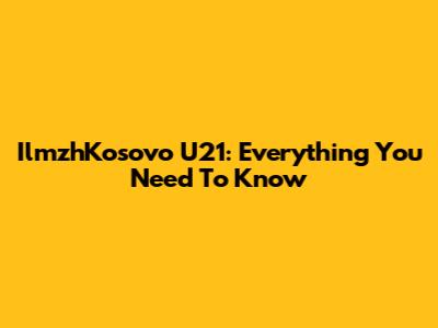 IlmzhKosovo U21: Everything You Need To Know