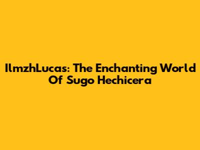 IlmzhLucas: The Enchanting World Of Sugo Hechicera