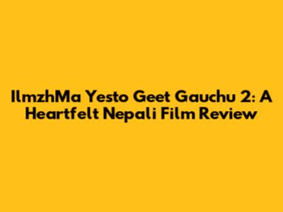 IlmzhMa Yesto Geet Gauchu 2: A Heartfelt Nepali Film Review