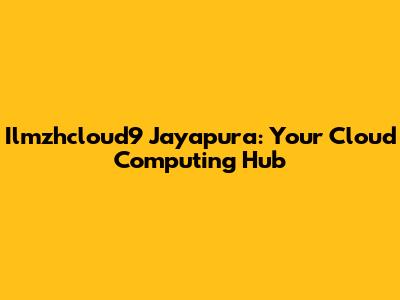 Ilmzhcloud9 Jayapura: Your Cloud Computing Hub