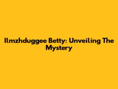 Ilmzhduggee Betty: Unveiling The Mystery