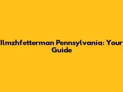 Ilmzhfetterman Pennsylvania: Your Guide