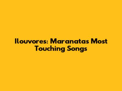 Ilouvores: Maranata's Most Touching Songs