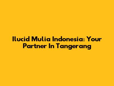 Ilucid Mulia Indonesia: Your Partner In Tangerang