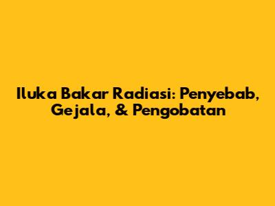 Iluka Bakar Radiasi: Penyebab, Gejala, & Pengobatan
