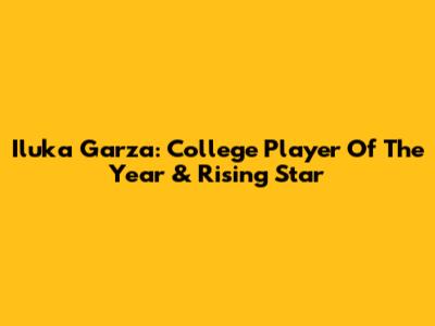 Iluka Garza: College Player Of The Year & Rising Star