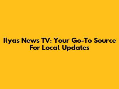 Ilyas News TV: Your Go-To Source For Local Updates