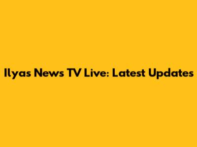 Ilyas News TV Live: Latest Updates