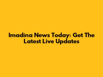 Imadina News Today: Get The Latest Live Updates