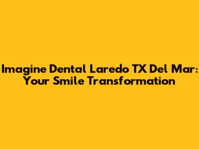 Imagine Dental Laredo TX Del Mar: Your Smile Transformation