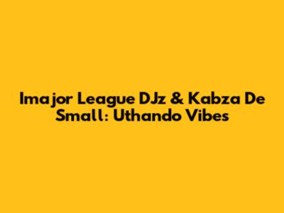 Imajor League DJz & Kabza De Small: Uthando Vibes
