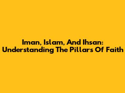Iman, Islam, And Ihsan: Understanding The Pillars Of Faith