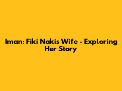 Iman: Fiki Naki's Wife - Exploring Her Story