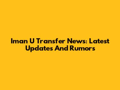 Iman U Transfer News: Latest Updates And Rumors