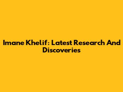 Imane Khelif: Latest Research And Discoveries