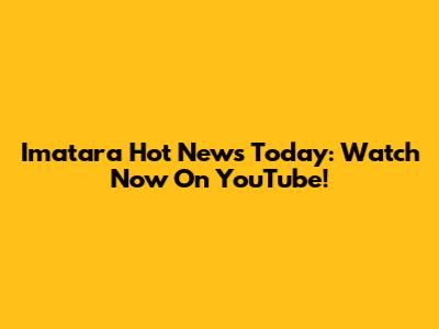 Imatara Hot News Today: Watch Now On YouTube!