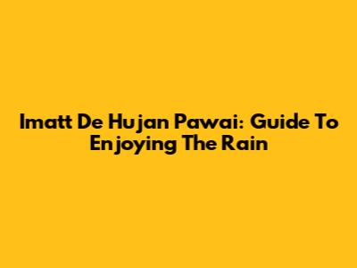 Imatt De Hujan Pawai: Guide To Enjoying The Rain