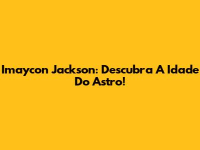 Imaycon Jackson: Descubra A Idade Do Astro!