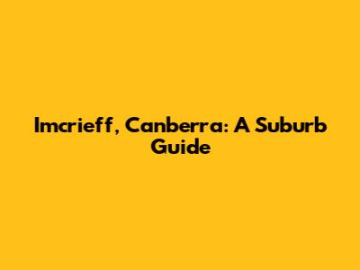 Imcrieff, Canberra: A Suburb Guide