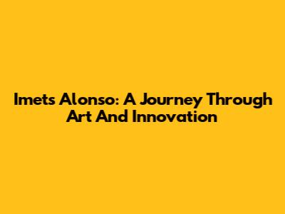Imets Alonso: A Journey Through Art And Innovation