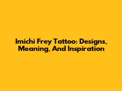 Imichi Frey Tattoo: Designs, Meaning, And Inspiration