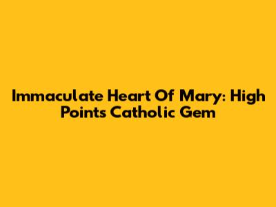Immaculate Heart Of Mary: High Point's Catholic Gem