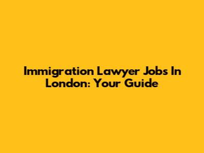 Immigration Lawyer Jobs In London: Your Guide