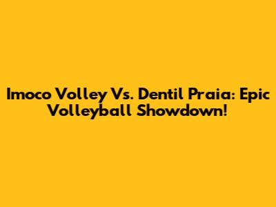 Imoco Volley Vs. Dentil Praia: Epic Volleyball Showdown!