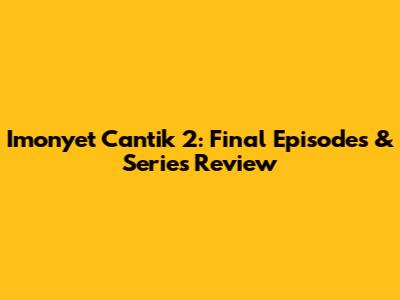 Imonyet Cantik 2: Final Episodes & Series Review