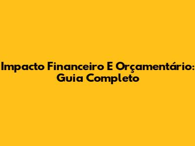 Impacto Financeiro E Orçamentário: Guia Completo