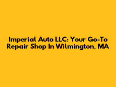 Imperial Auto LLC: Your Go-To Repair Shop In Wilmington, MA