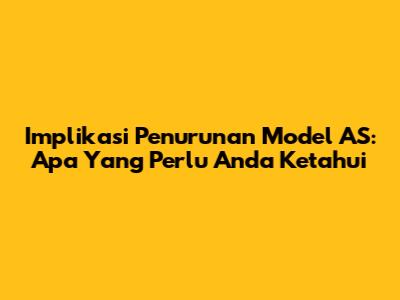 Implikasi Penurunan Model AS: Apa Yang Perlu Anda Ketahui
