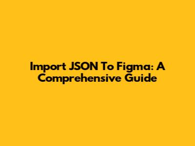 Import JSON To Figma: A Comprehensive Guide