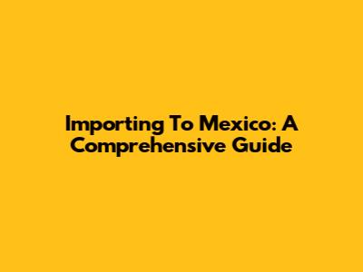 Importing To Mexico: A Comprehensive Guide