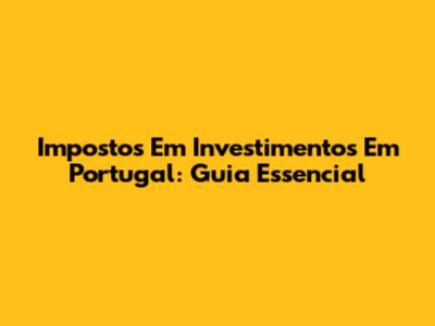 Impostos Em Investimentos Em Portugal: Guia Essencial