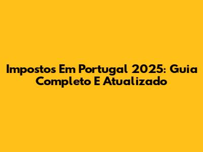 Impostos Em Portugal 2025: Guia Completo E Atualizado