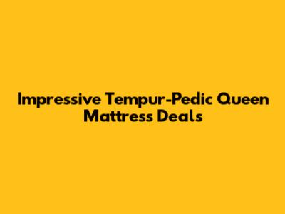 Impressive Tempur-Pedic Queen Mattress Deals