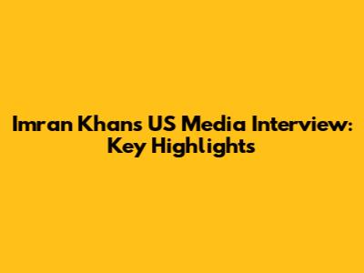 Imran Khan's US Media Interview: Key Highlights