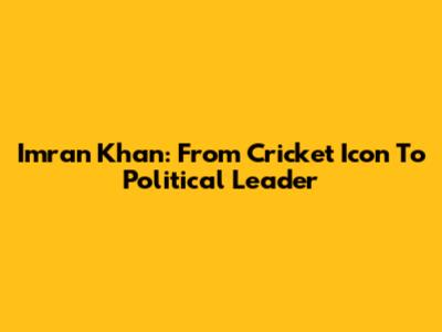 Imran Khan: From Cricket Icon To Political Leader