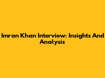 Imran Khan Interview: Insights And Analysis