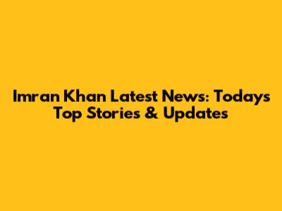 Imran Khan Latest News: Today's Top Stories & Updates