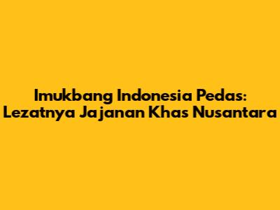 Imukbang Indonesia Pedas: Lezatnya Jajanan Khas Nusantara