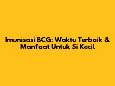Imunisasi BCG: Waktu Terbaik & Manfaat Untuk Si Kecil