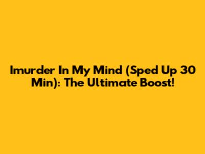Imurder In My Mind (Sped Up 30 Min): The Ultimate Boost!