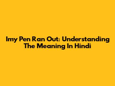 Imy Pen Ran Out: Understanding The Meaning In Hindi